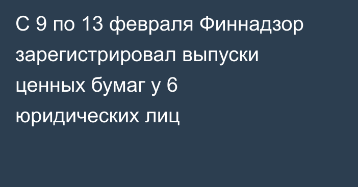 С 9 по 13 февраля Финнадзор зарегистрировал выпуски ценных бумаг у 6 юридических лиц