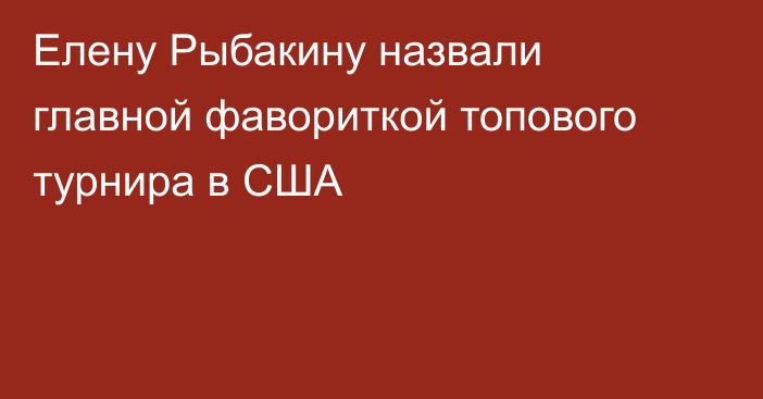 Елену Рыбакину назвали главной фавориткой топового турнира в США