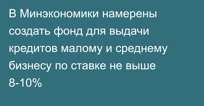 В Минэкономики намерены создать фонд для выдачи кредитов малому и среднему бизнесу по ставке не выше 8-10%