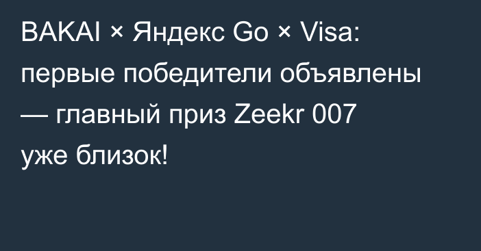 BAKAI × Яндекс Go × Visa: первые победители объявлены — главный приз Zeekr 007 уже близок!