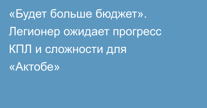 «Будет больше бюджет». Легионер ожидает прогресс КПЛ и сложности для «Актобе»