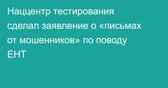Наццентр тестирования сделал заявление о «письмах от мошенников» по поводу ЕНТ
