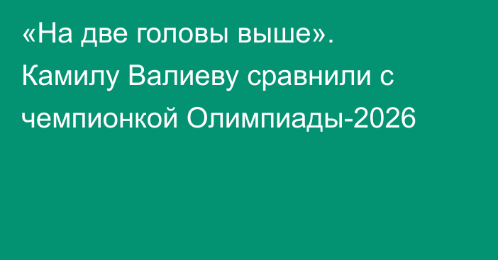 «На две головы выше». Камилу Валиеву сравнили с чемпионкой Олимпиады-2026