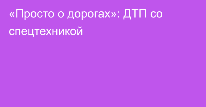 «Просто о дорогах»: ДТП со спецтехникой