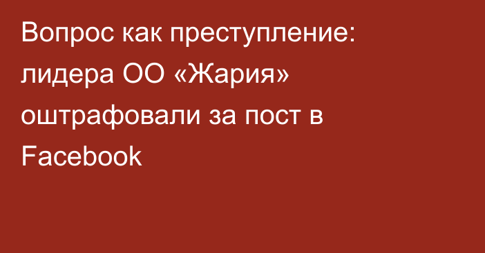 Вопрос как преступление: лидера ОО «Жария» оштрафовали за пост в Facebook