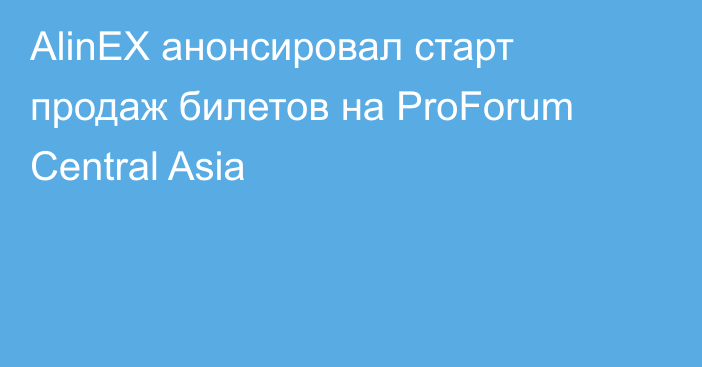 AlinEX анонсировал старт продаж билетов на ProForum Central Asia