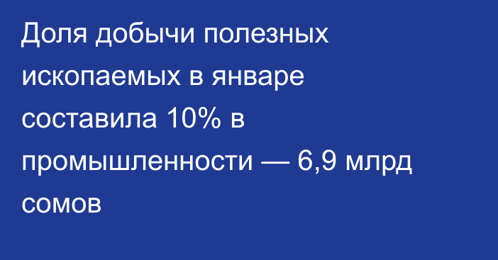 Доля добычи полезных ископаемых в январе составила 10% в промышленности — 6,9 млрд сомов