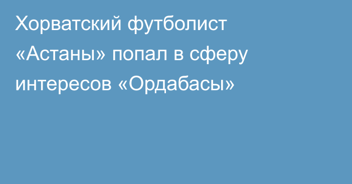 Хорватский футболист «Астаны» попал в сферу интересов «Ордабасы»