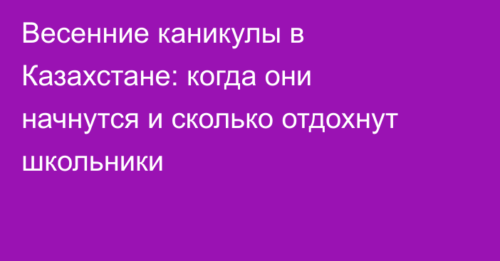 Весенние каникулы в Казахстане: когда они начнутся и сколько отдохнут школьники