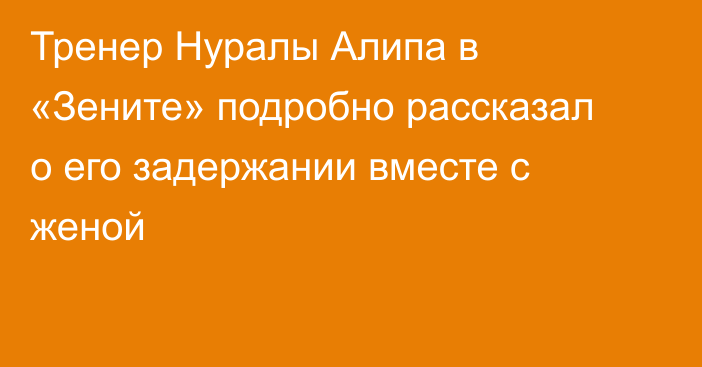 Тренер Нуралы Алипа в «Зените» подробно рассказал о его задержании вместе с женой