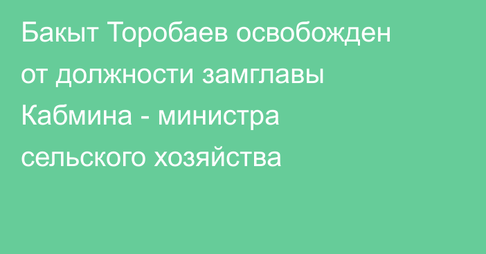 Бакыт Торобаев освобожден от должности замглавы Кабмина - министра сельского хозяйства