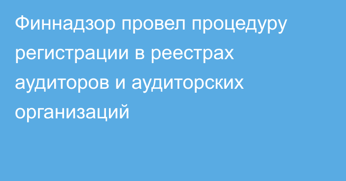 Финнадзор провел процедуру регистрации в реестрах аудиторов и аудиторских организаций