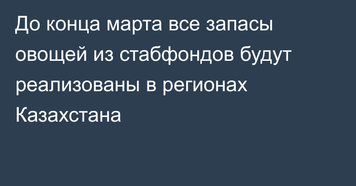 До конца марта все запасы овощей из стабфондов будут реализованы в регионах Казахстана