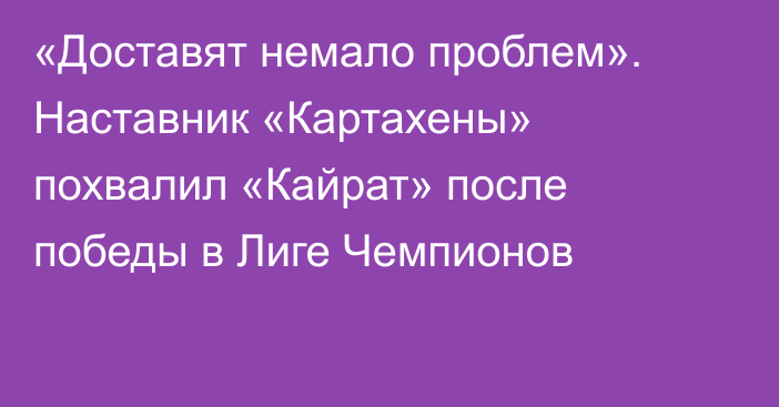 «Доставят немало проблем». Наставник «Картахены» похвалил «Кайрат» после победы в Лиге Чемпионов