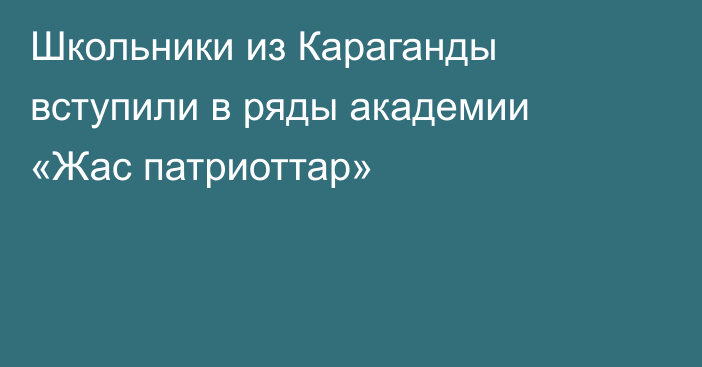 Школьники из Караганды вступили в ряды академии «Жас патриоттар»