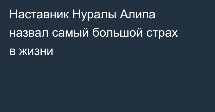 Наставник Нуралы Алипа назвал самый большой страх в жизни