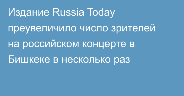 Издание Russia Today преувеличило число зрителей на российском концерте в Бишкеке в несколько раз