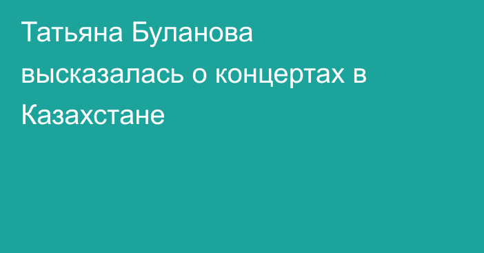 Татьяна Буланова высказалась о концертах в Казахстане