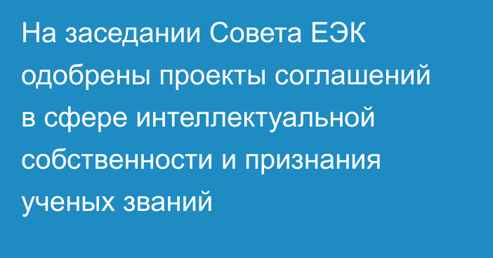 На заседании Совета ЕЭК одобрены проекты соглашений в сфере интеллектуальной собственности и признания ученых званий
