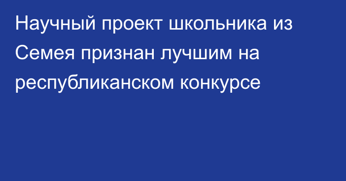 Научный проект школьника из Семея признан лучшим на республиканском конкурсе