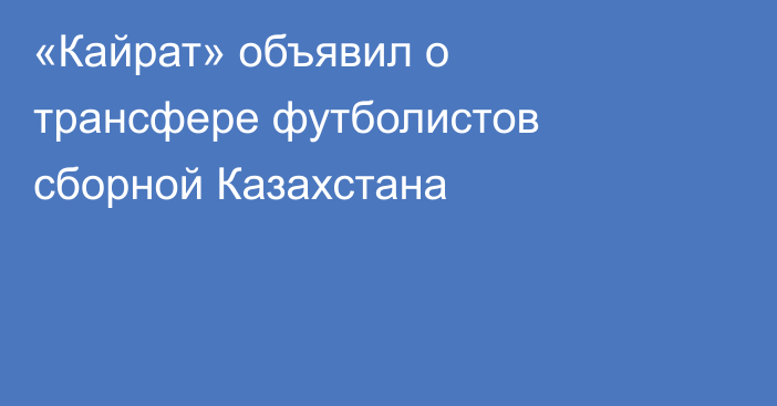 «Кайрат» объявил о трансфере футболистов сборной Казахстана