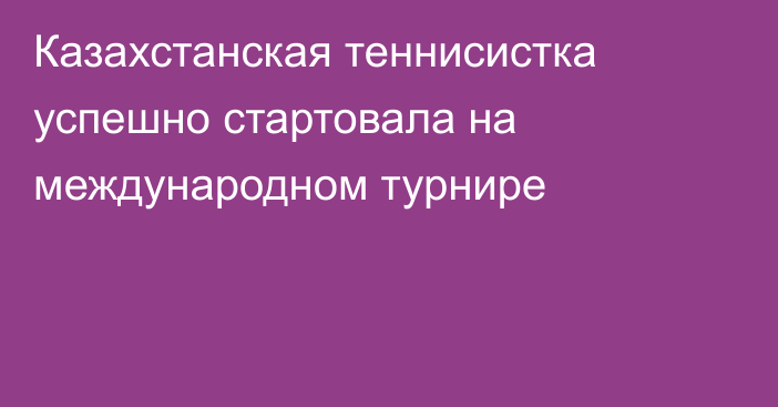 Казахстанская теннисистка успешно стартовала на международном турнире