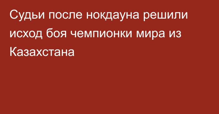 Судьи после нокдауна решили исход боя чемпионки мира из Казахстана