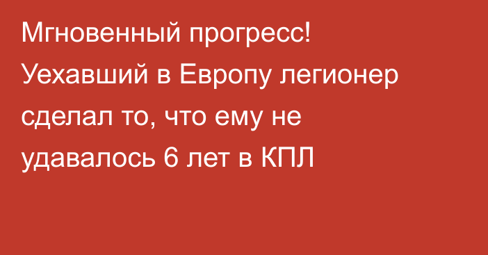 Мгновенный прогресс! Уехавший в Европу легионер сделал то, что ему не удавалось 6 лет в КПЛ