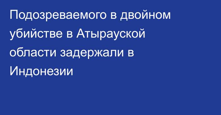 Подозреваемого в двойном убийстве в Атырауской области задержали в Индонезии