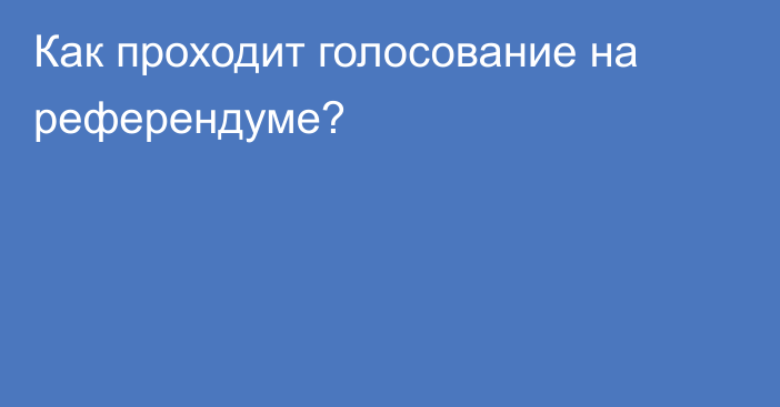 Как проходит голосование на референдуме?