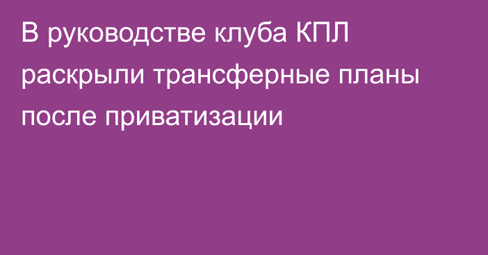 В руководстве клуба КПЛ раскрыли трансферные планы после приватизации