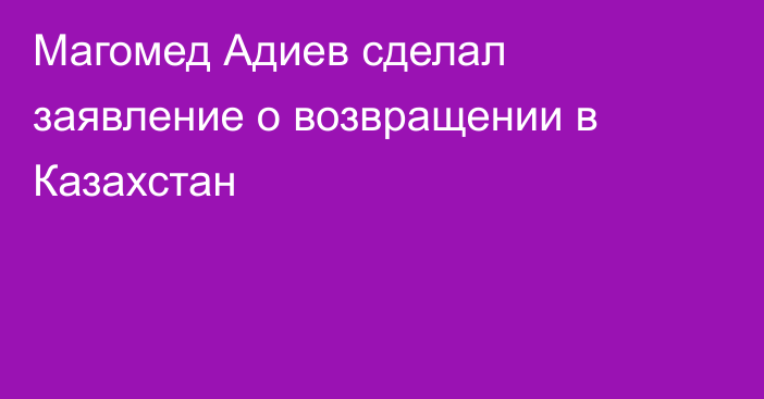 Магомед Адиев сделал заявление о возвращении в Казахстан