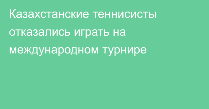 Казахстанские теннисисты отказались играть на международном турнире