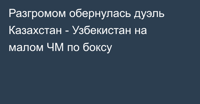 Разгромом обернулась дуэль Казахстан - Узбекистан на малом ЧМ по боксу