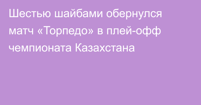 Шестью шайбами обернулся матч «Торпедо» в плей-офф чемпионата Казахстана