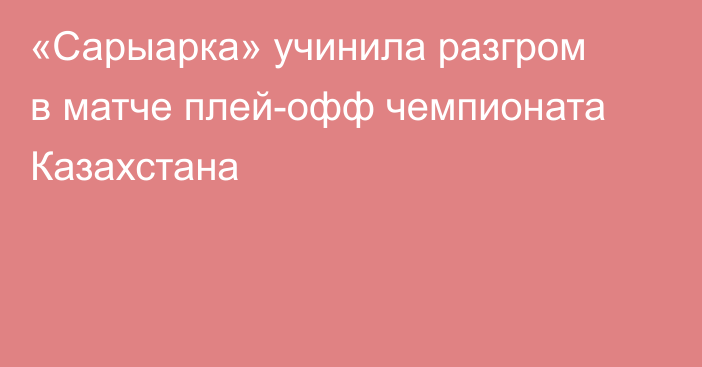 «Сарыарка» учинила разгром в матче плей-офф чемпионата Казахстана