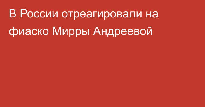 В России отреагировали на фиаско Мирры Андреевой