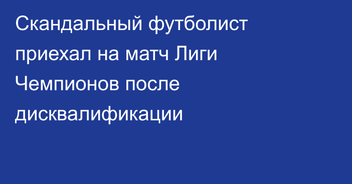 Скандальный футболист приехал на матч Лиги Чемпионов после дисквалификации