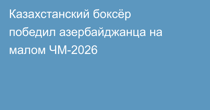 Казахстанский боксёр победил азербайджанца на малом ЧМ-2026