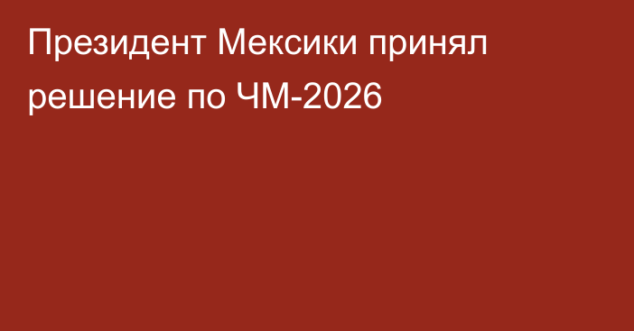 Президент Мексики принял решение по ЧМ-2026
