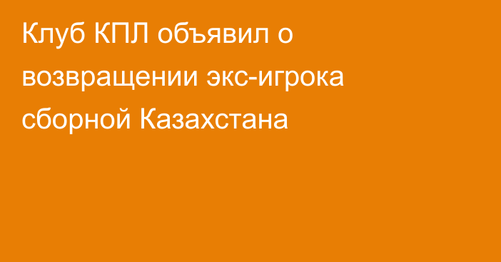 Клуб КПЛ объявил о возвращении экс-игрока сборной Казахстана