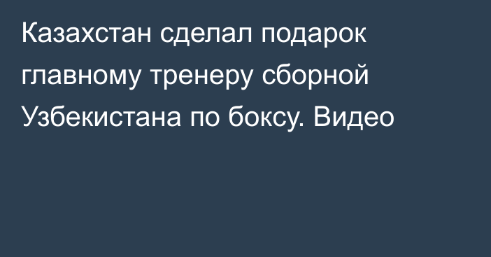 Казахстан сделал подарок главному тренеру сборной Узбекистана по боксу. Видео