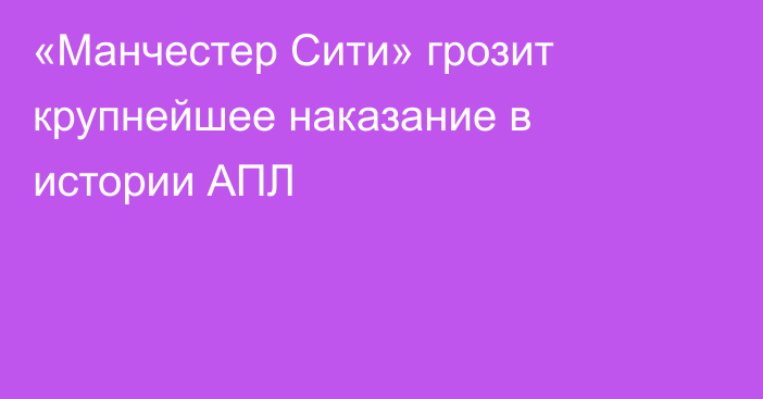 «Манчестер Сити» грозит крупнейшее наказание в истории АПЛ