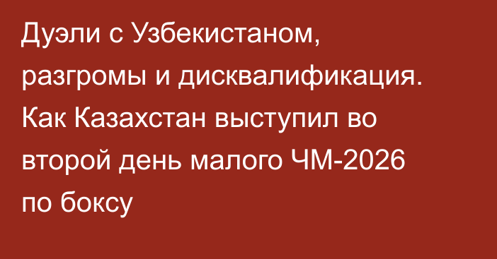 Дуэли с Узбекистаном, разгромы и дисквалификация. Как Казахстан выступил во второй день малого ЧМ-2026 по боксу