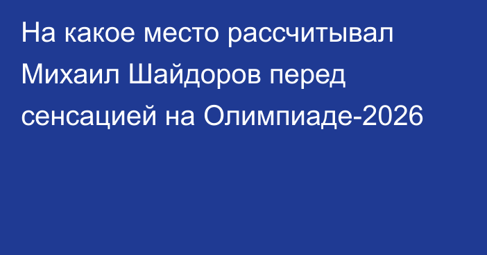 На какое место рассчитывал Михаил Шайдоров перед сенсацией на Олимпиаде-2026