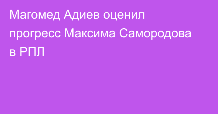 Магомед Адиев оценил прогресс Максима Самородова в РПЛ