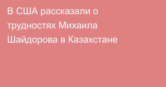 В США рассказали о трудностях Михаила Шайдорова в Казахстане