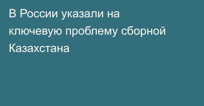 В России указали на ключевую проблему сборной Казахстана