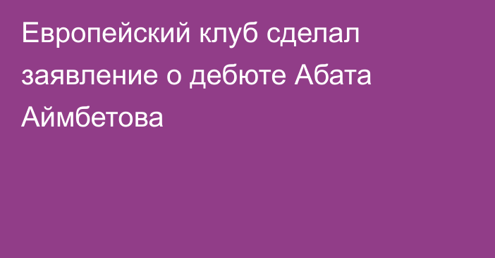 Европейский клуб сделал заявление о дебюте Абата Аймбетова