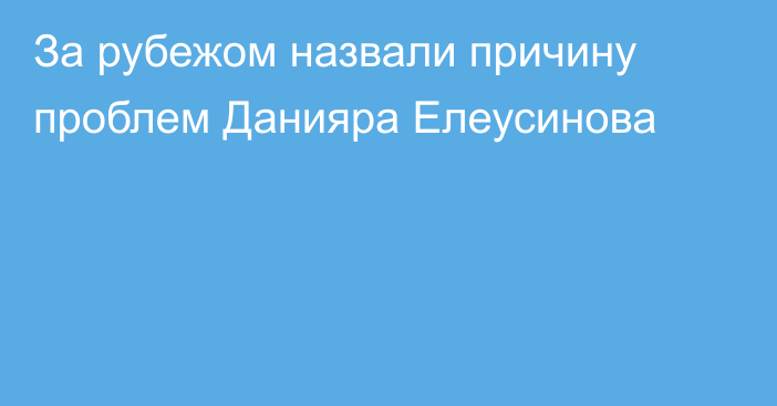 За рубежом назвали причину проблем Данияра Елеусинова